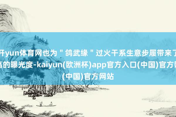 开yun体育网也为＂鸽武缘＂过火干系生意步履带来了极高的曝光度-kaiyun(欧洲杯)app官方入口(中国)官方网站