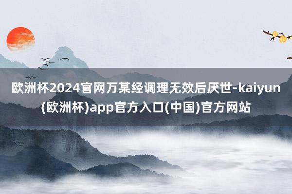 欧洲杯2024官网万某经调理无效后厌世-kaiyun(欧洲杯)app官方入口(中国)官方网站