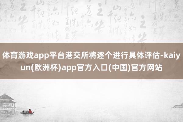 体育游戏app平台港交所将逐个进行具体评估-kaiyun(欧洲杯)app官方入口(中国)官方网站