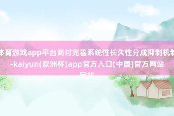 体育游戏app平台商讨完善系统性长久性分成抑制机制-kaiyun(欧洲杯)app官方入口(中国)官方网站