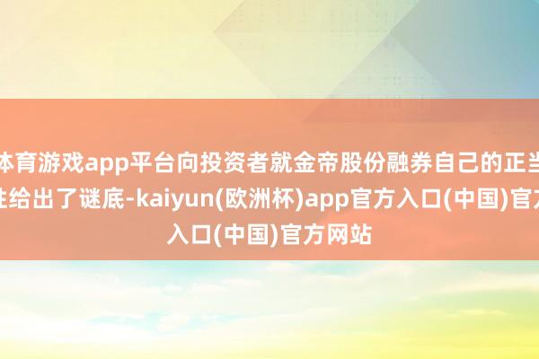 体育游戏app平台向投资者就金帝股份融券自己的正当合规性给出了谜底-kaiyun(欧洲杯)app官方入口(中国)官方网站