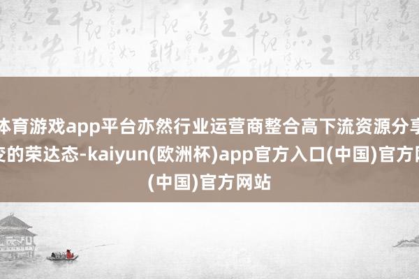 体育游戏app平台亦然行业运营商整合高下流资源分享裂变的荣达态-kaiyun(欧洲杯)app官方入口(中国)官方网站