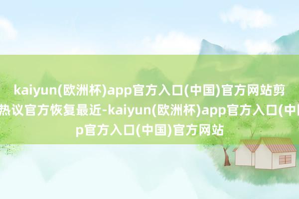 kaiyun(欧洲杯)app官方入口(中国)官方网站剪刀营救激励热议官方恢复最近-kaiyun(欧洲杯)app官方入口(中国)官方网站