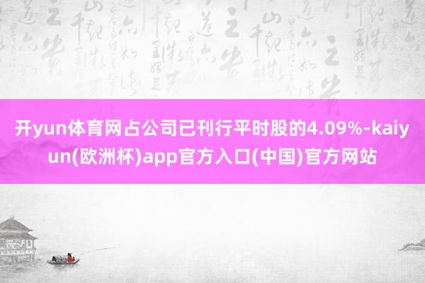 开yun体育网占公司已刊行平时股的4.09%-kaiyun(欧洲杯)app官方入口(中国)官方网站