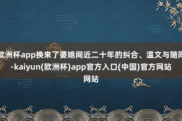 欧洲杯app换来了婆媳间近二十年的纠合、温文与随同-kaiyun(欧洲杯)app官方入口(中国)官方网站