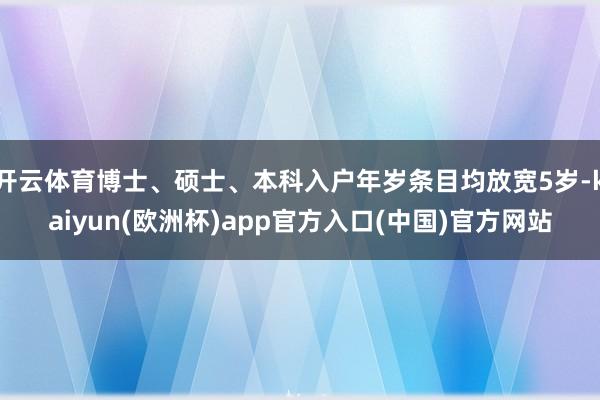 开云体育博士、硕士、本科入户年岁条目均放宽5岁-kaiyun(欧洲杯)app官方入口(中国)官方网站
