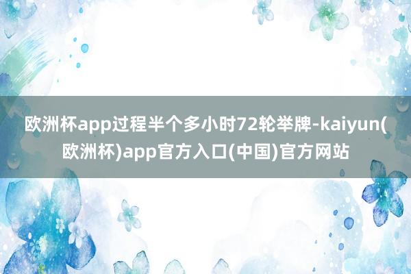 欧洲杯app过程半个多小时72轮举牌-kaiyun(欧洲杯)app官方入口(中国)官方网站