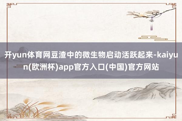 开yun体育网豆渣中的微生物启动活跃起来-kaiyun(欧洲杯)app官方入口(中国)官方网站