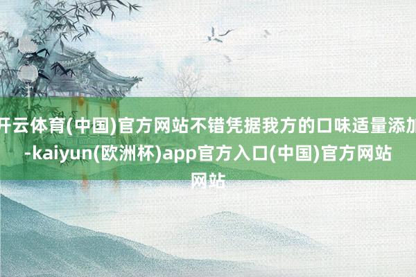 开云体育(中国)官方网站不错凭据我方的口味适量添加-kaiyun(欧洲杯)app官方入口(中国)官方网站