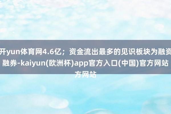 开yun体育网4.6亿；资金流出最多的见识板块为融资融券-kaiyun(欧洲杯)app官方入口(中国)官方网站
