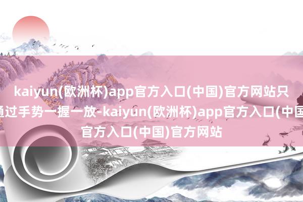 kaiyun(欧洲杯)app官方入口(中国)官方网站只见余承东通过手势一握一放-kaiyun(欧洲杯)app官方入口(中国)官方网站