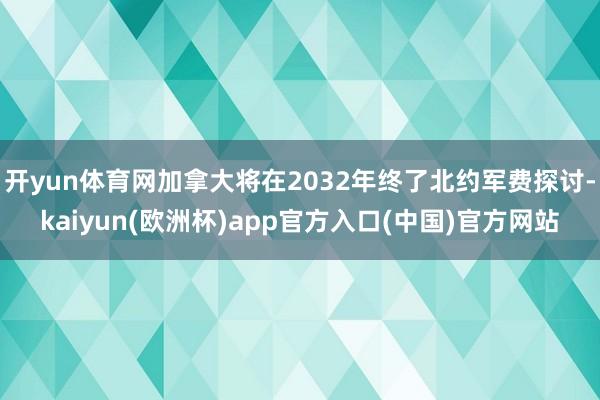 开yun体育网加拿大将在2032年终了北约军费探讨-kaiyun(欧洲杯)app官方入口(中国)官方网站