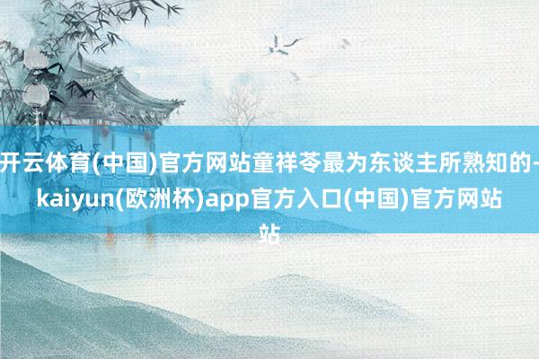 开云体育(中国)官方网站童祥苓最为东谈主所熟知的-kaiyun(欧洲杯)app官方入口(中国)官方网站
