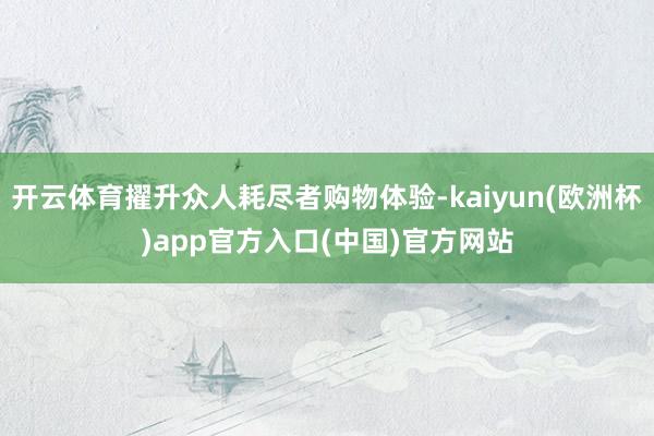 开云体育擢升众人耗尽者购物体验-kaiyun(欧洲杯)app官方入口(中国)官方网站