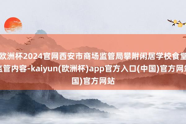 欧洲杯2024官网西安市商场监管局攀附闲居学校食堂监管内容-kaiyun(欧洲杯)app官方入口(中国)官方网站