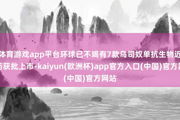 体育游戏app平台环球已不竭有7款乌司奴单抗生物近似药获批上市-kaiyun(欧洲杯)app官方入口(中国)官方网站