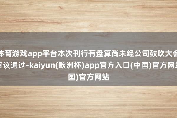 体育游戏app平台本次刊行有盘算尚未经公司鼓吹大会审议通过-kaiyun(欧洲杯)app官方入口(中国)官方网站