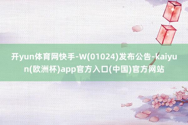 开yun体育网快手-W(01024)发布公告-kaiyun(欧洲杯)app官方入口(中国)官方网站
