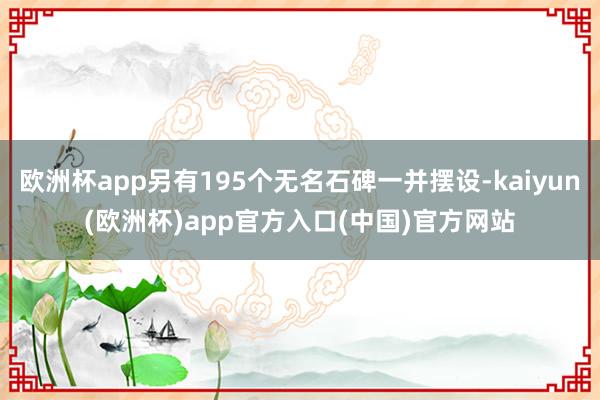 欧洲杯app另有195个无名石碑一并摆设-kaiyun(欧洲杯)app官方入口(中国)官方网站