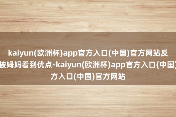 kaiyun(欧洲杯)app官方入口(中国)官方网站反而是一个被姆妈看到优点-kaiyun(欧洲杯)app官方入口(中国)官方网站
