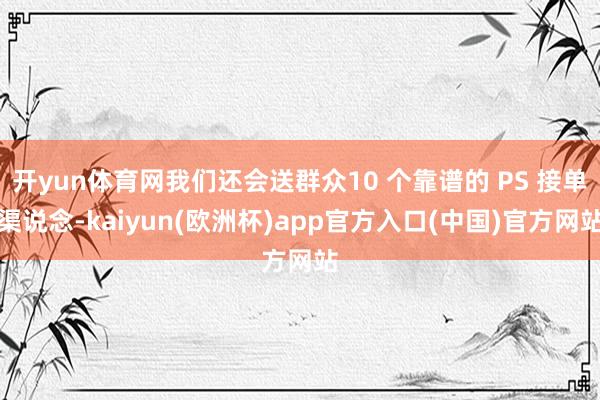 开yun体育网我们还会送群众10 个靠谱的 PS 接单渠说念-kaiyun(欧洲杯)app官方入口(中国)官方网站
