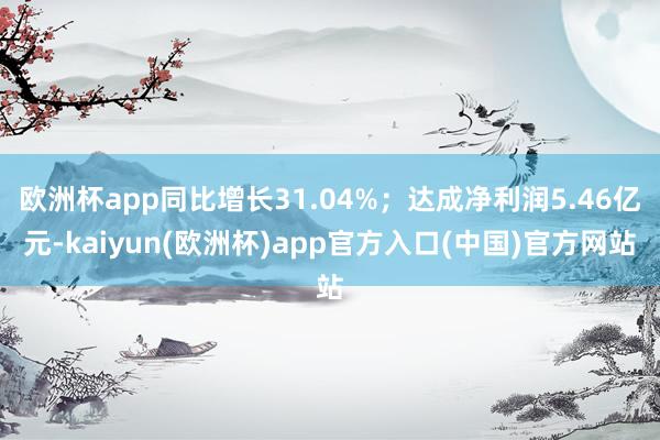 欧洲杯app同比增长31.04%;达成净利润5.46亿元-kaiyun(欧洲杯)app官方入口(中国)官方网站