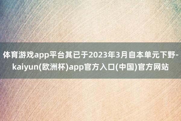 体育游戏app平台其已于2023年3月自本单元下野-kaiyun(欧洲杯)app官方入口(中国)官方网站