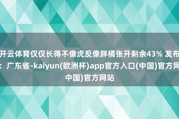 开云体育仅仅长得不像虎反像胖橘张开剩余43% 发布于：广东省-kaiyun(欧洲杯)app官方入口(中国)官方网站