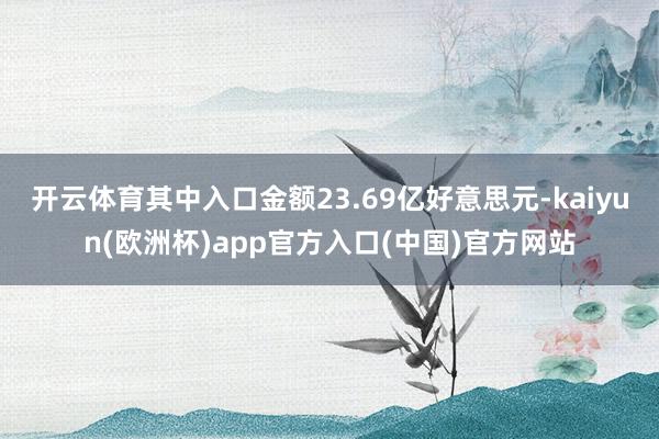开云体育其中入口金额23.69亿好意思元-kaiyun(欧洲杯)app官方入口(中国)官方网站