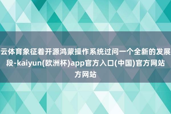 开云体育象征着开源鸿蒙操作系统过问一个全新的发展阶段-kaiyun(欧洲杯)app官方入口(中国)官方网站