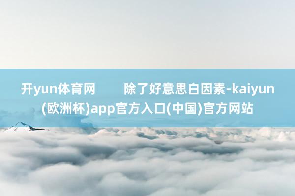 开yun体育网        除了好意思白因素-kaiyun(欧洲杯)app官方入口(中国)官方网站