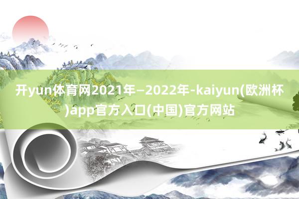 开yun体育网2021年—2022年-kaiyun(欧洲杯)app官方入口(中国)官方网站