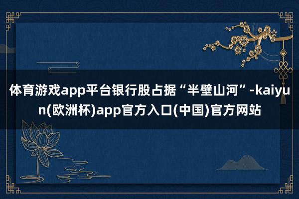 体育游戏app平台银行股占据“半壁山河”-kaiyun(欧洲杯)app官方入口(中国)官方网站