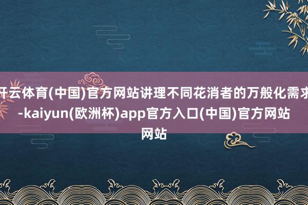 开云体育(中国)官方网站讲理不同花消者的万般化需求-kaiyun(欧洲杯)app官方入口(中国)官方网站