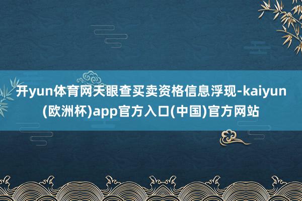 开yun体育网　　天眼查买卖资格信息浮现-kaiyun(欧洲杯)app官方入口(中国)官方网站