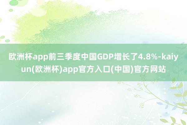 欧洲杯app前三季度中国GDP增长了4.8%-kaiyun(欧洲杯)app官方入口(中国)官方网站