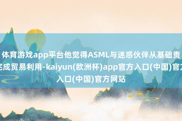 体育游戏app平台他觉得ASML与迷惑伙伴从基础责任到完成贸易利用-kaiyun(欧洲杯)app官方入口(中国)官方网站