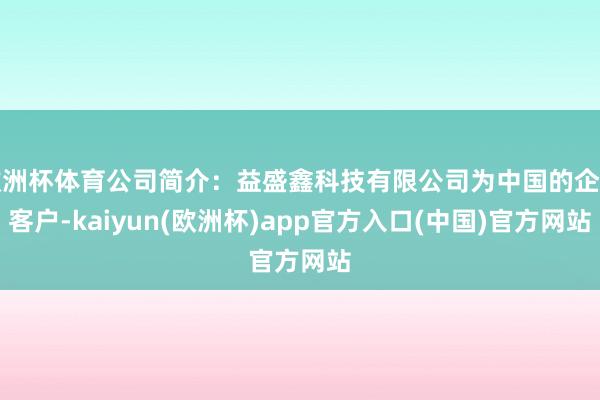 欧洲杯体育公司简介:益盛鑫科技有限公司为中国的企业客户-kaiyun(欧洲杯)app官方入口(中国)官方网站