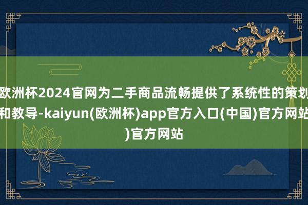 欧洲杯2024官网为二手商品流畅提供了系统性的策划和教导-kaiyun(欧洲杯)app官方入口(中国)官方网站